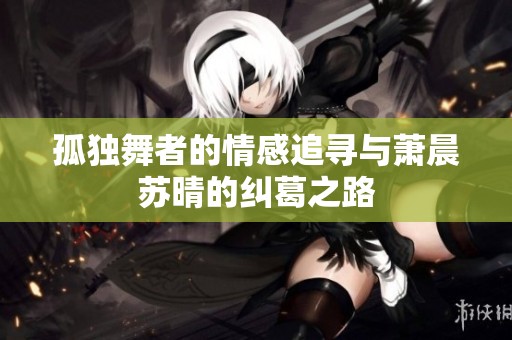 孤独舞者的情感追寻与萧晨苏晴的纠葛之路