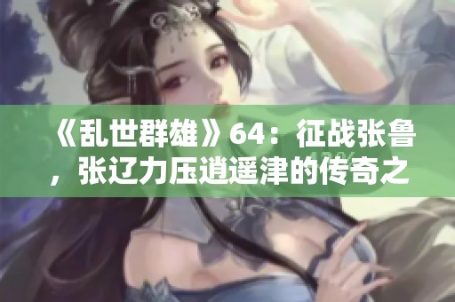 《乱世群雄》64：征战张鲁，张辽力压逍遥津的传奇之路