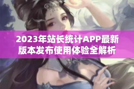 2023年站长统计APP最新版本发布使用体验全解析