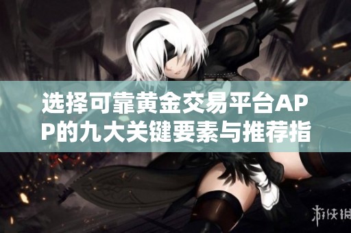 选择可靠黄金交易平台APP的九大关键要素与推荐指南