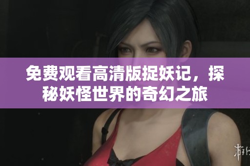 免费观看高清版捉妖记，探秘妖怪世界的奇幻之旅
