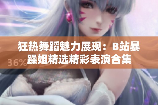 狂热舞蹈魅力展现：B站暴躁姐精选精彩表演合集