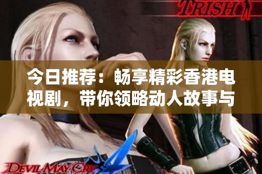 今日推荐：畅享精彩香港电视剧，带你领略动人故事与人生百态