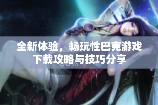 全新体验，畅玩性巴克游戏下载攻略与技巧分享