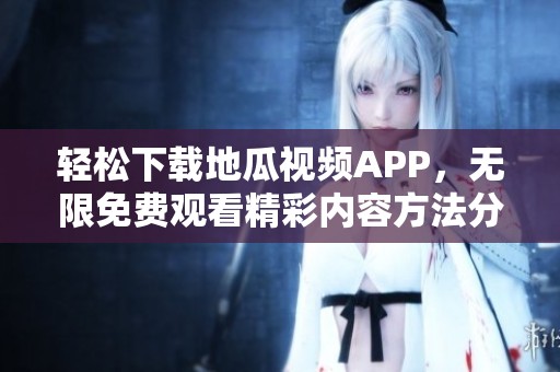 轻松下载地瓜视频APP，无限免费观看精彩内容方法分享
