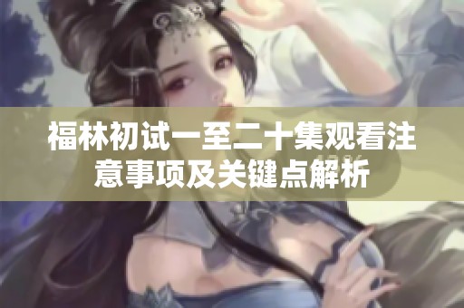 福林初试一至二十集观看注意事项及关键点解析