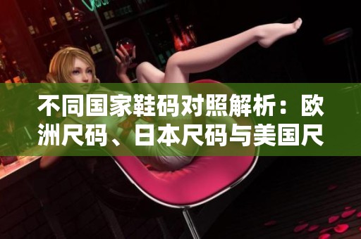 不同国家鞋码对照解析：欧洲尺码、日本尺码与美国尺码的区别