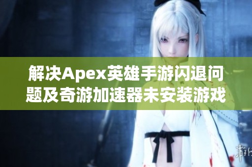 解决Apex英雄手游闪退问题及奇游加速器未安装游戏的办法