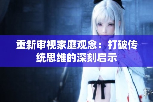 重新审视家庭观念：打破传统思维的深刻启示