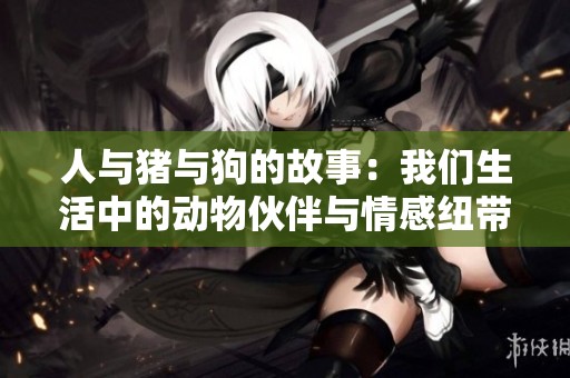 人与猪与狗的故事：我们生活中的动物伙伴与情感纽带