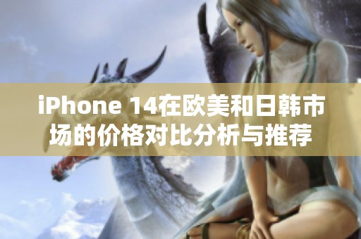 iPhone 14在欧美和日韩市场的价格对比分析与推荐