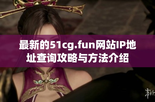最新的51cg.fun网站IP地址查询攻略与方法介绍