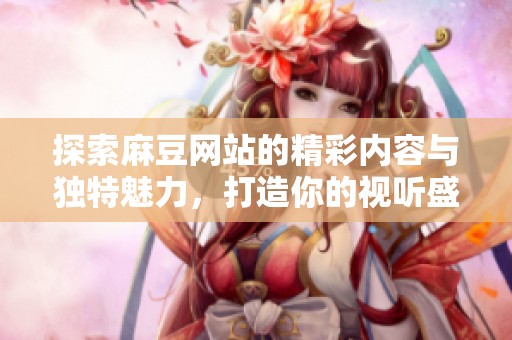 探索麻豆网站的精彩内容与独特魅力，打造你的视听盛宴