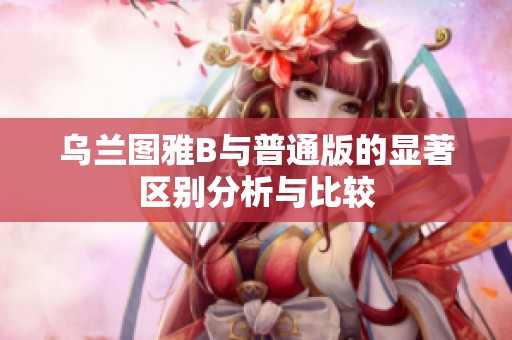 乌兰图雅B与普通版的显著区别分析与比较