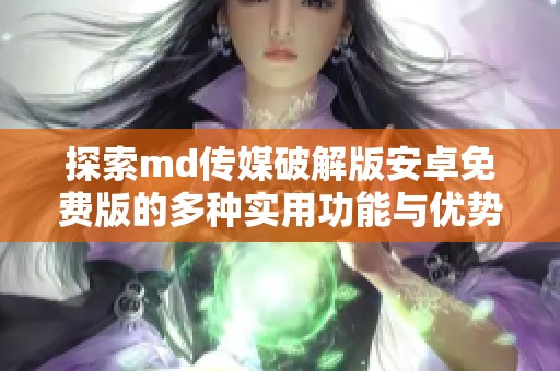 探索md传媒破解版安卓免费版的多种实用功能与优势分析