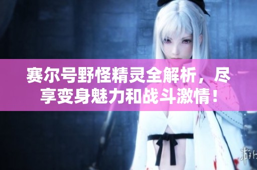 赛尔号野怪精灵全解析，尽享变身魅力和战斗激情！