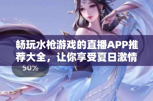畅玩水枪游戏的直播APP推荐大全，让你享受夏日激情