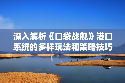 深入解析《口袋战舰》港口系统的多样玩法和策略技巧