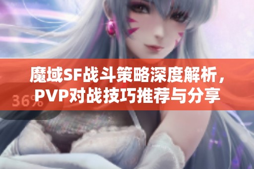 魔域SF战斗策略深度解析，PVP对战技巧推荐与分享
