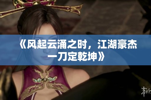 《风起云涌之时，江湖豪杰一刀定乾坤》
