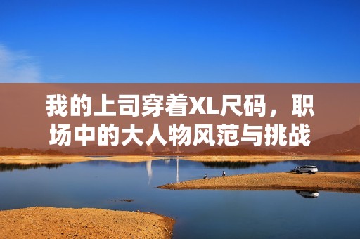 我的上司穿着XL尺码，职场中的大人物风范与挑战