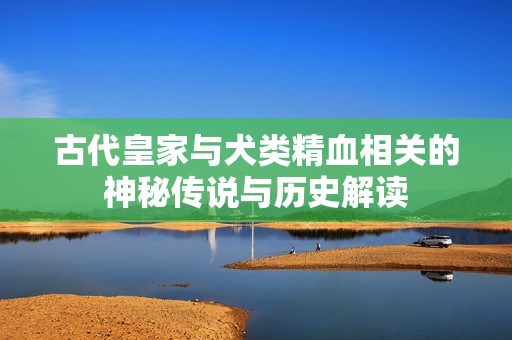 古代皇家与犬类精血相关的神秘传说与历史解读