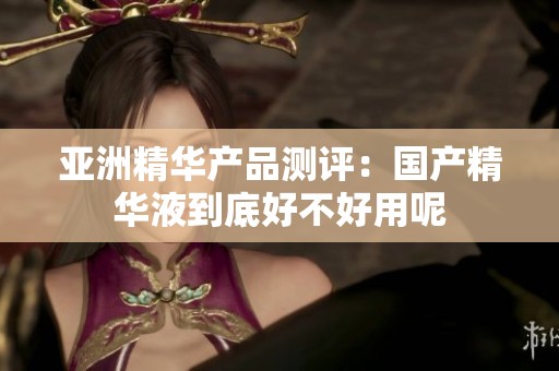 亚洲精华产品测评：国产精华液到底好不好用呢