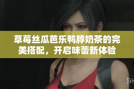 草莓丝瓜芭乐鸭脖奶茶的完美搭配，开启味蕾新体验