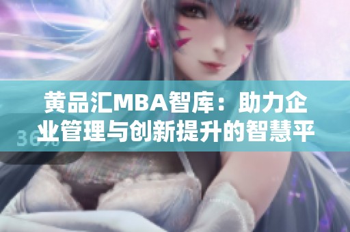 黄品汇MBA智库：助力企业管理与创新提升的智慧平台