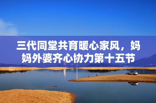 三代同堂共育暖心家风，妈妈外婆齐心协力第十五节