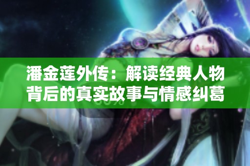 潘金莲外传：解读经典人物背后的真实故事与情感纠葛