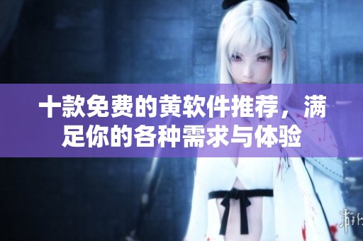 十款免费的黄软件推荐，满足你的各种需求与体验