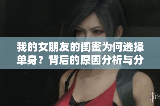 我的女朋友的闺蜜为何选择单身？背后的原因分析与分享