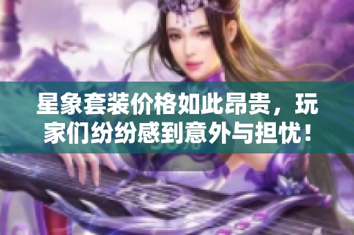 星象套装价格如此昂贵，玩家们纷纷感到意外与担忧！
