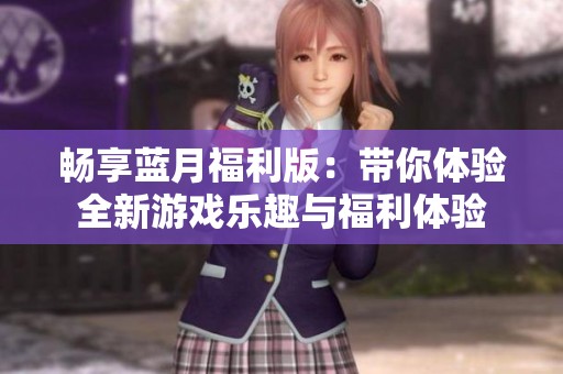 畅享蓝月福利版：带你体验全新游戏乐趣与福利体验