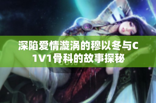 深陷爱情漩涡的穆以冬与C1V1骨科的故事探秘