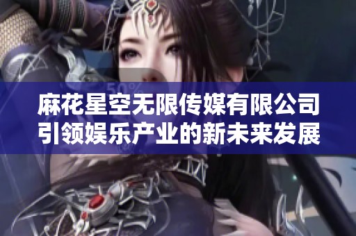 麻花星空无限传媒有限公司引领娱乐产业的新未来发展之路