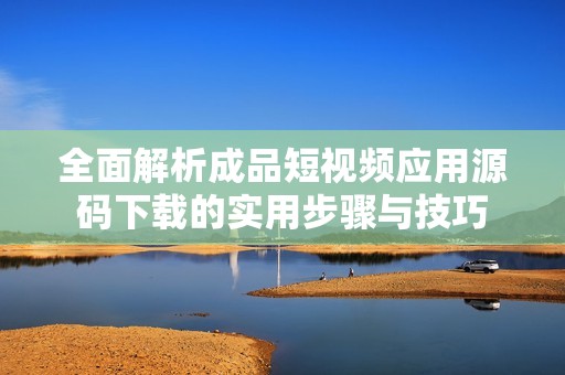 全面解析成品短视频应用源码下载的实用步骤与技巧