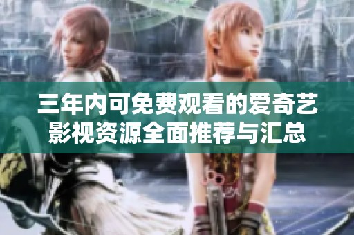三年内可免费观看的爱奇艺影视资源全面推荐与汇总