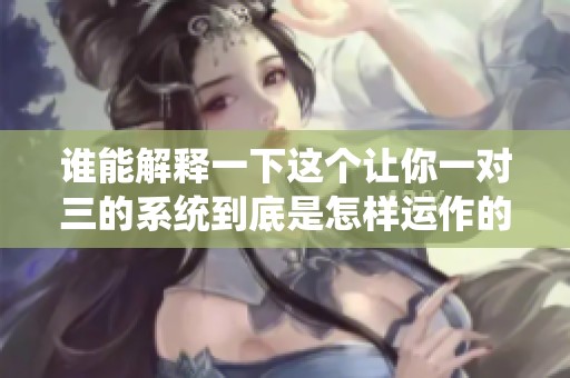 谁能解释一下这个让你一对三的系统到底是怎样运作的
