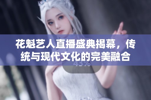 花魁艺人直播盛典揭幕，传统与现代文化的完美融合