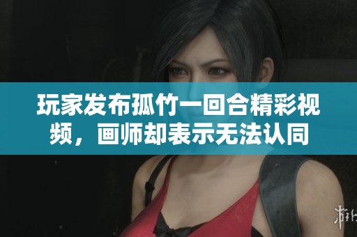 玩家发布孤竹一回合精彩视频，画师却表示无法认同