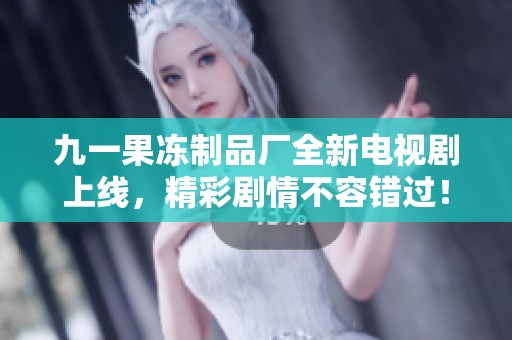 九一果冻制品厂全新电视剧上线，精彩剧情不容错过！