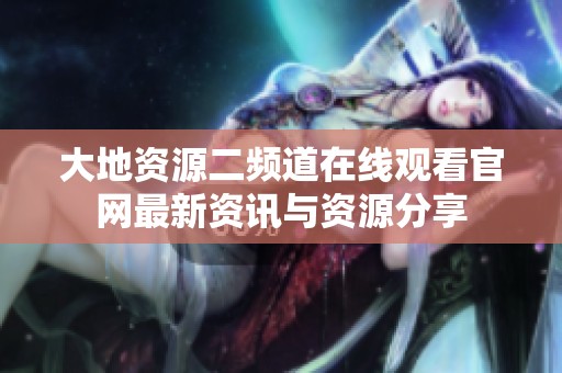 大地资源二频道在线观看官网最新资讯与资源分享