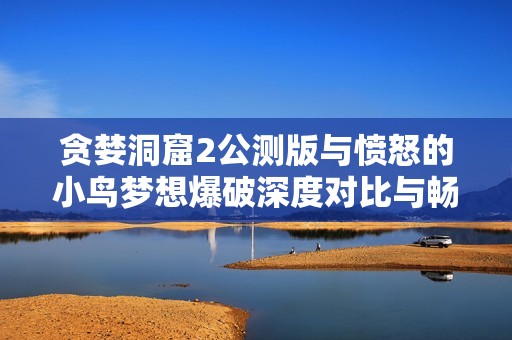 贪婪洞窟2公测版与愤怒的小鸟梦想爆破深度对比与畅玩体验分享