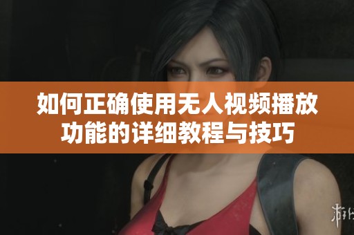 如何正确使用无人视频播放功能的详细教程与技巧