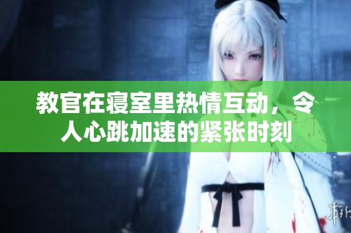 教官在寝室里热情互动，令人心跳加速的紧张时刻
