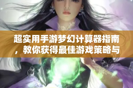 超实用手游梦幻计算器指南，教你获得最佳游戏策略与技巧