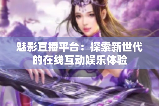 魅影直播平台：探索新世代的在线互动娱乐体验
