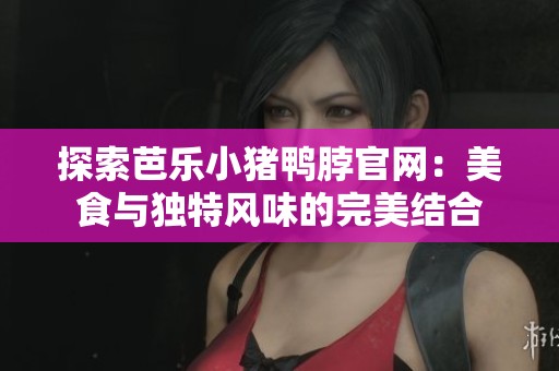 探索芭乐小猪鸭脖官网：美食与独特风味的完美结合
